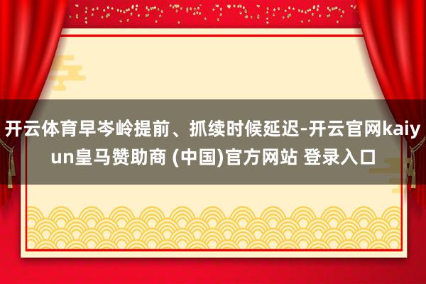 开云体育早岑岭提前、抓续时候延迟-开云官网kaiyun皇马赞助商 (中国)官方网站 登录入口
