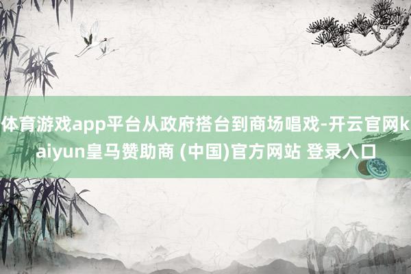 体育游戏app平台从政府搭台到商场唱戏-开云官网kaiyun皇马赞助商 (中国)官方网站 登录入口