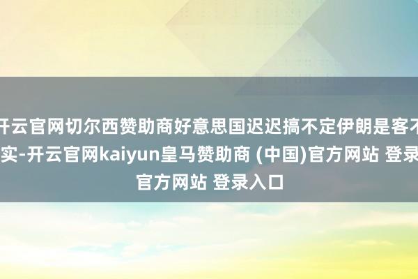 开云官网切尔西赞助商好意思国迟迟搞不定伊朗是客不雅事实-开云官网kaiyun皇马赞助商 (中国)官方网站 登录入口