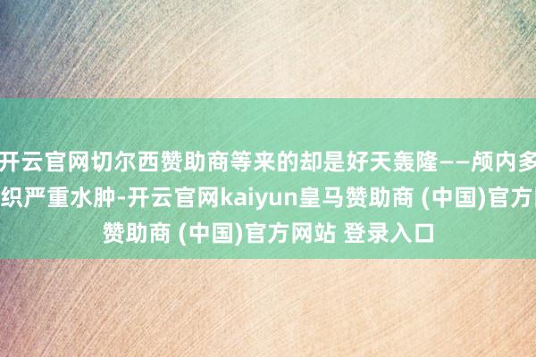 开云官网切尔西赞助商等来的却是好天轰隆——颅内多数积血、脑组织严重水肿-开云官网kaiyun皇马赞助商 (中国)官方网站 登录入口