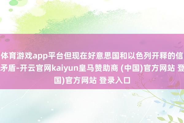 体育游戏app平台但现在好意思国和以色列开释的信号过于矛盾-开云官网kaiyun皇马赞助商 (中国)官方网站 登录入口