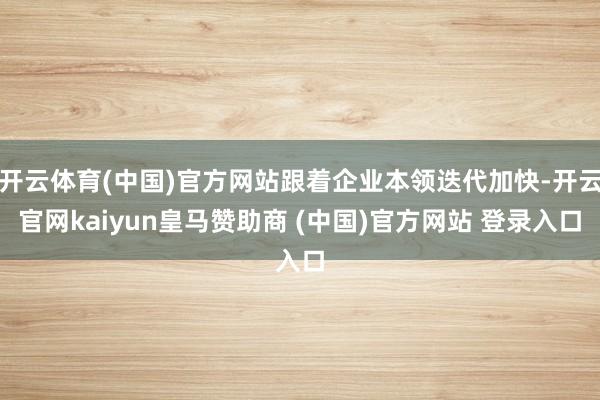 开云体育(中国)官方网站跟着企业本领迭代加快-开云官网kaiyun皇马赞助商 (中国)官方网站 登录入口