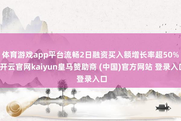 体育游戏app平台流畅2日融资买入额增长率超50%-开云官网kaiyun皇马赞助商 (中国)官方网站 登录入口