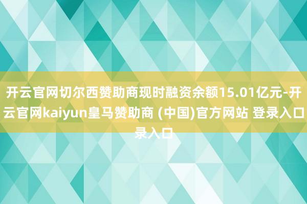 开云官网切尔西赞助商现时融资余额15.01亿元-开云官网kaiyun皇马赞助商 (中国)官方网站 登录入口