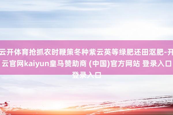 云开体育抢抓农时鞭策冬种紫云英等绿肥还田沤肥-开云官网kaiyun皇马赞助商 (中国)官方网站 登录入口
