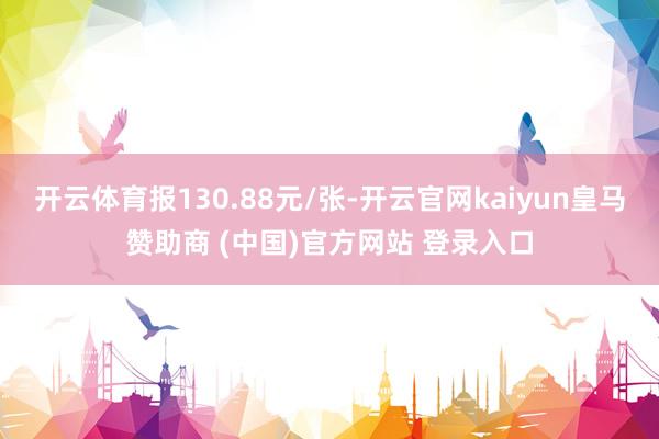 开云体育报130.88元/张-开云官网kaiyun皇马赞助商 (中国)官方网站 登录入口