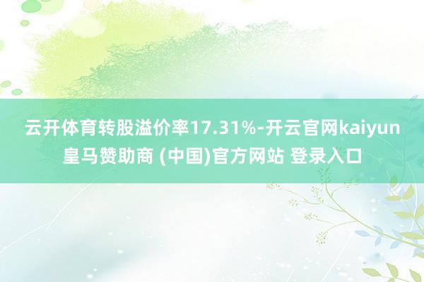 云开体育转股溢价率17.31%-开云官网kaiyun皇马赞助商 (中国)官方网站 登录入口