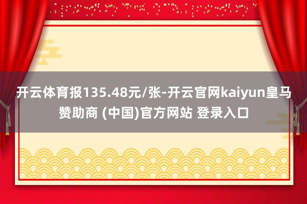 开云体育报135.48元/张-开云官网kaiyun皇马赞助商 (中国)官方网站 登录入口