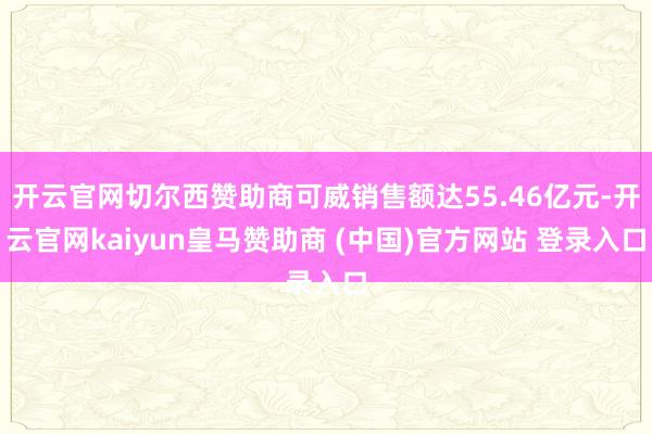 开云官网切尔西赞助商可威销售额达55.46亿元-开云官网kaiyun皇马赞助商 (中国)官方网站 登录入口