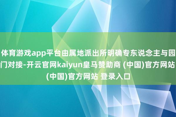 体育游戏app平台由属地派出所明确专东说念主与园区照顾部门对接-开云官网kaiyun皇马赞助商 (中国)官方网站 登录入口