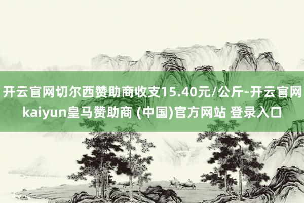 开云官网切尔西赞助商收支15.40元/公斤-开云官网kaiyun皇马赞助商 (中国)官方网站 登录入口