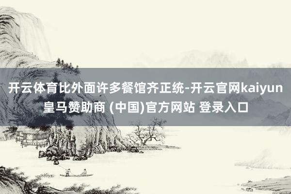 开云体育比外面许多餐馆齐正统-开云官网kaiyun皇马赞助商 (中国)官方网站 登录入口