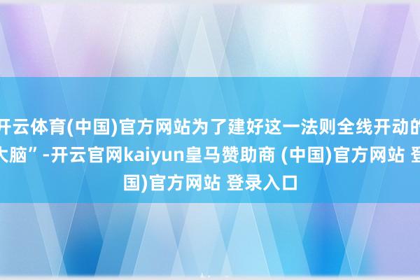 开云体育(中国)官方网站为了建好这一法则全线开动的“核心大脑”-开云官网kaiyun皇马赞助商 (中国)官方网站 登录入口