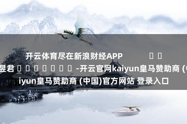 开云体育尽在新浪财经APP            						拖累剪辑：卢昱君 							-开云官网kaiyun皇马赞助商 (中国)官方网站 登录入口