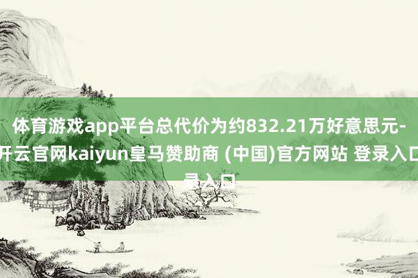 体育游戏app平台总代价为约832.21万好意思元-开云官网kaiyun皇马赞助商 (中国)官方网站 登录入口