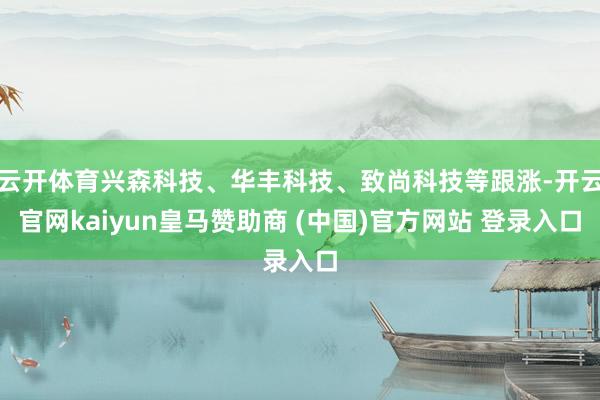 云开体育兴森科技、华丰科技、致尚科技等跟涨-开云官网kaiyun皇马赞助商 (中国)官方网站 登录入口