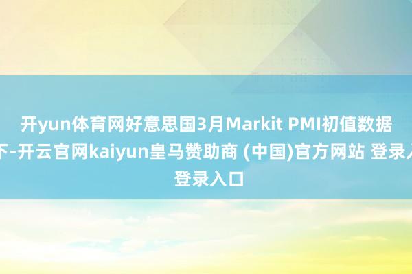开yun体育网好意思国3月Markit PMI初值数据如下-开云官网kaiyun皇马赞助商 (中国)官方网站 登录入口