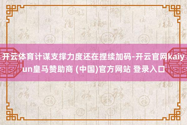 开云体育计谋支撑力度还在捏续加码-开云官网kaiyun皇马赞助商 (中国)官方网站 登录入口