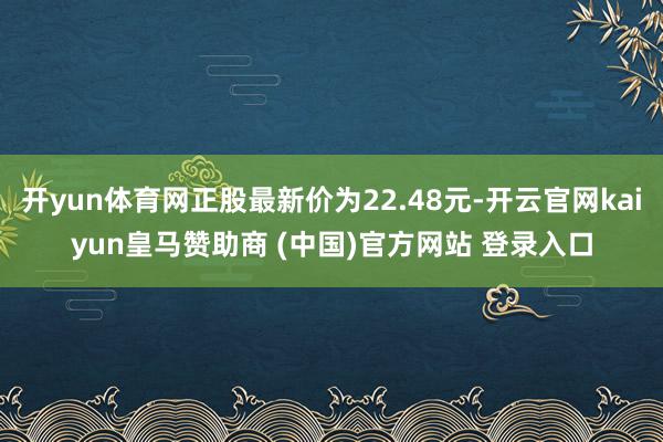 开yun体育网正股最新价为22.48元-开云官网kaiyun皇马赞助商 (中国)官方网站 登录入口