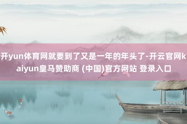 开yun体育网就要到了又是一年的年头了-开云官网kaiyun皇马赞助商 (中国)官方网站 登录入口