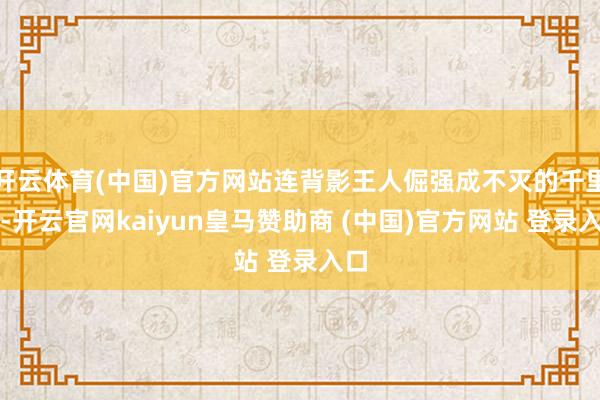 开云体育(中国)官方网站连背影王人倔强成不灭的千里默-开云官网kaiyun皇马赞助商 (中国)官方网站 登录入口