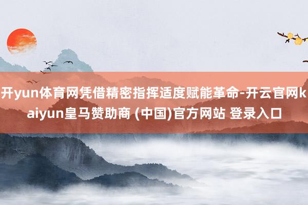 开yun体育网凭借精密指挥适度赋能革命-开云官网kaiyun皇马赞助商 (中国)官方网站 登录入口