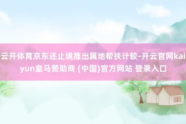 云开体育京东还止境推出属地帮扶计较-开云官网kaiyun皇马赞助商 (中国)官方网站 登录入口
