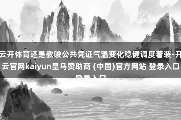 云开体育还是教唆公共凭证气温变化稳健调度着装-开云官网kaiyun皇马赞助商 (中国)官方网站 登录入口