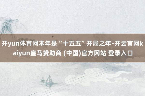 开yun体育网本年是“十五五”开局之年-开云官网kaiyun皇马赞助商 (中国)官方网站 登录入口