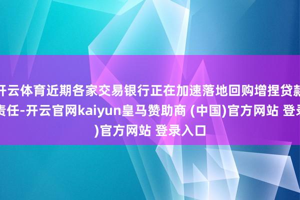 开云体育近期各家交易银行正在加速落地回购增捏贷款磋磨责任-开云官网kaiyun皇马赞助商 (中国)官方网站 登录入口