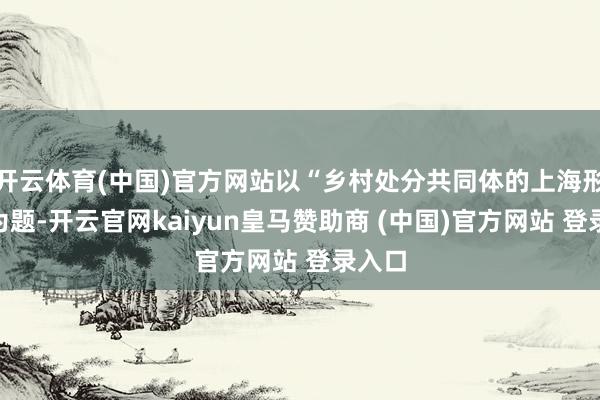 开云体育(中国)官方网站以“乡村处分共同体的上海形状”为题-开云官网kaiyun皇马赞助商 (中国)官方网站 登录入口