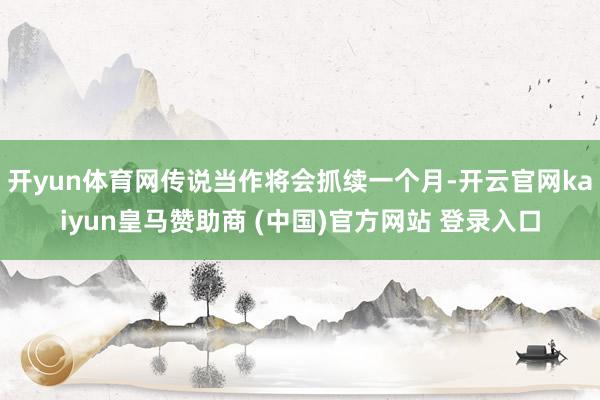 开yun体育网传说当作将会抓续一个月-开云官网kaiyun皇马赞助商 (中国)官方网站 登录入口
