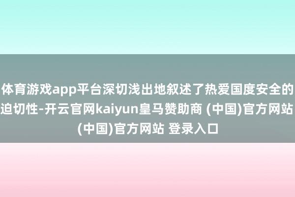 体育游戏app平台深切浅出地叙述了热爱国度安全的首要性和迫切性-开云官网kaiyun皇马赞助商 (中国)官方网站 登录入口