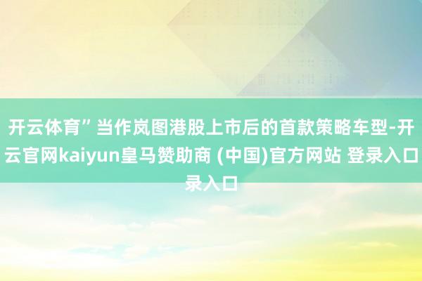 开云体育” 当作岚图港股上市后的首款策略车型-开云官网kaiyun皇马赞助商 (中国)官方网站 登录入口