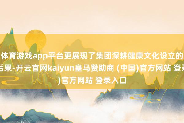 体育游戏app平台更展现了集团深耕健康文化设立的丰硕后果-开云官网kaiyun皇马赞助商 (中国)官方网站 登录入口