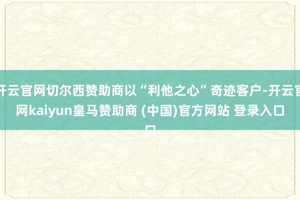 开云官网切尔西赞助商以“利他之心”奇迹客户-开云官网kaiyun皇马赞助商 (中国)官方网站 登录入口