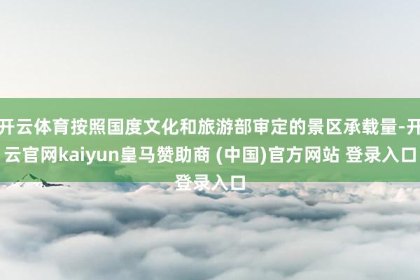 开云体育按照国度文化和旅游部审定的景区承载量-开云官网kaiyun皇马赞助商 (中国)官方网站 登录入口