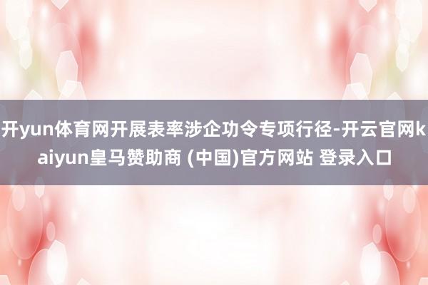 开yun体育网开展表率涉企功令专项行径-开云官网kaiyun皇马赞助商 (中国)官方网站 登录入口