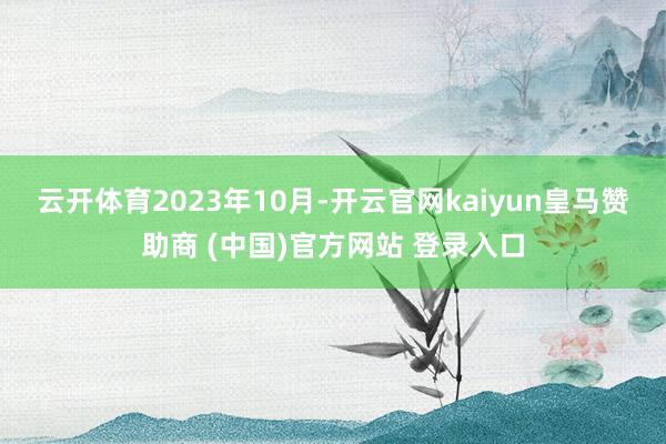 云开体育　　2023年10月-开云官网kaiyun皇马赞助商 (中国)官方网站 登录入口