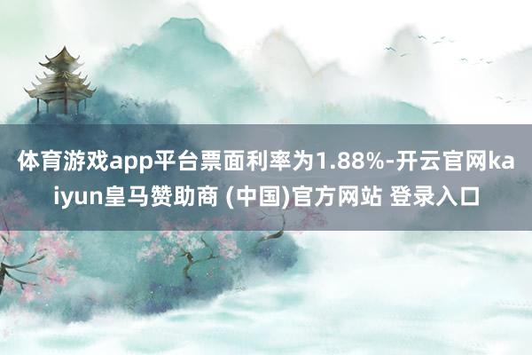 体育游戏app平台票面利率为1.88%-开云官网kaiyun皇马赞助商 (中国)官方网站 登录入口