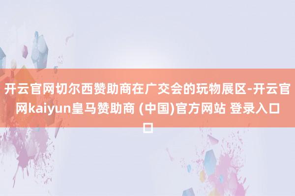 开云官网切尔西赞助商　　在广交会的玩物展区-开云官网kaiyun皇马赞助商 (中国)官方网站 登录入口