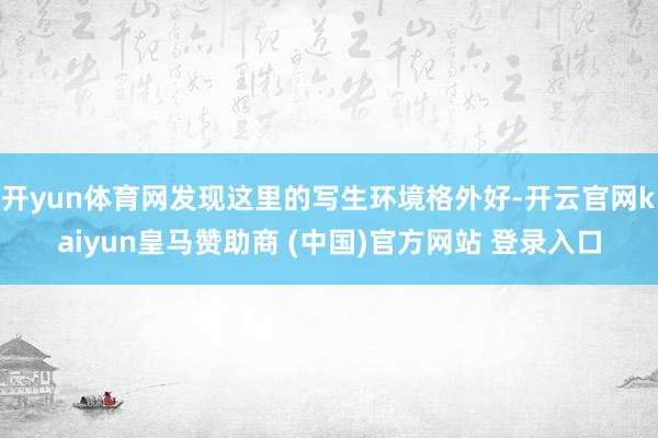 开yun体育网发现这里的写生环境格外好-开云官网kaiyun皇马赞助商 (中国)官方网站 登录入口