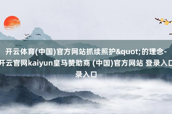 开云体育(中国)官方网站抓续照护"的理念-开云官网kaiyun皇马赞助商 (中国)官方网站 登录入口