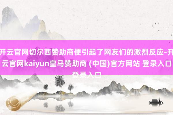 开云官网切尔西赞助商便引起了网友们的激烈反应-开云官网kaiyun皇马赞助商 (中国)官方网站 登录入口