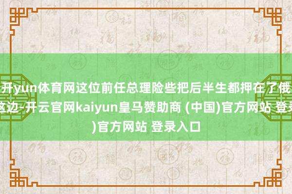 开yun体育网这位前任总理险些把后半生都押在了俄罗斯这边-开云官网kaiyun皇马赞助商 (中国)官方网站 登录入口