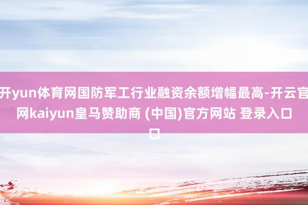 开yun体育网国防军工行业融资余额增幅最高-开云官网kaiyun皇马赞助商 (中国)官方网站 登录入口
