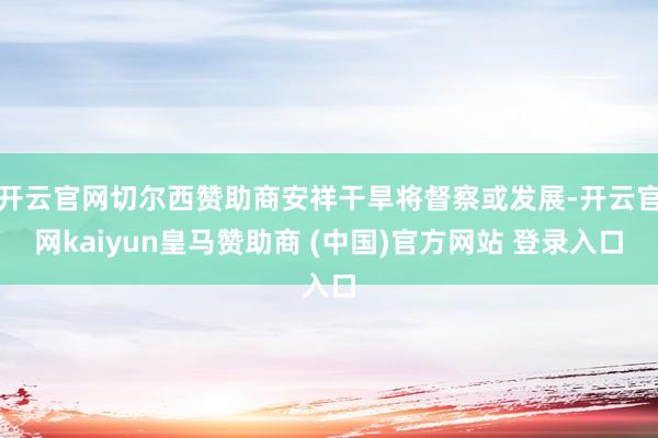 开云官网切尔西赞助商安祥干旱将督察或发展-开云官网kaiyun皇马赞助商 (中国)官方网站 登录入口