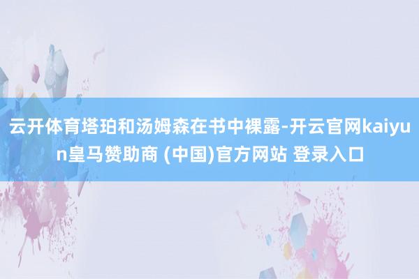 云开体育塔珀和汤姆森在书中裸露-开云官网kaiyun皇马赞助商 (中国)官方网站 登录入口