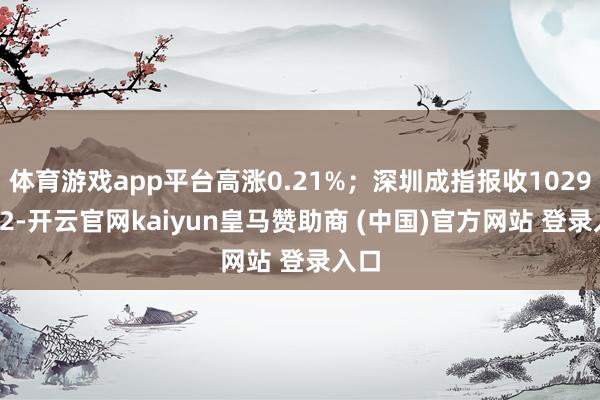 体育游戏app平台高涨0.21%；深圳成指报收10294.22-开云官网kaiyun皇马赞助商 (中国)官方网站 登录入口