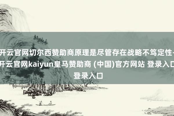 开云官网切尔西赞助商原理是尽管存在战略不笃定性-开云官网kaiyun皇马赞助商 (中国)官方网站 登录入口
